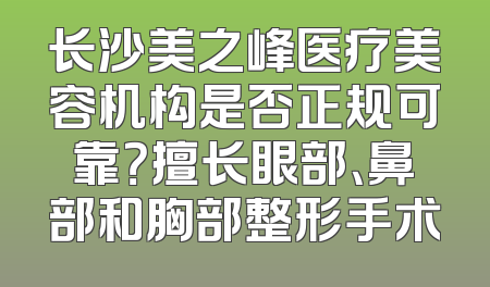 长沙美之峰医疗美容机构是否正规可靠？擅长眼部、鼻部和胸部整形手术