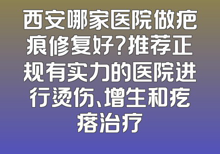 西安哪家医院做疤痕修复好？推荐正规有实力的医院进行烫伤、增生和疙瘩治疗