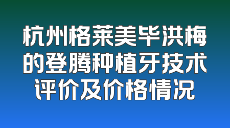 杭州格莱美毕洪梅的登腾种植牙技术评价及价格情况