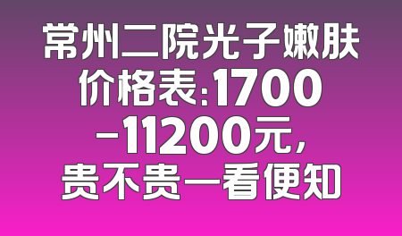 常州二院光子嫩肤价格表：1700-11200元，贵不贵一看便知