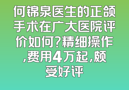 何锦泉医生的正颌手术在广大医院评价如何？精细操作，费用4万起，颇受好评