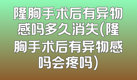 隆胸手术后有异物感吗多久消失(隆胸手术后有异物感吗会疼吗)