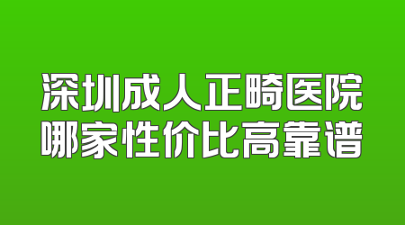 深圳成人正畸医院哪家性价比高靠谱