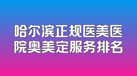哈尔滨正规医美医院奥美定服务排名