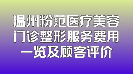 温州粉范医疗美容门诊整形服务费用一览及顾客评价