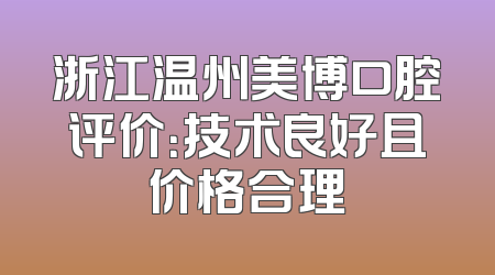 浙江温州美博口腔评价：技术良好且价格合理