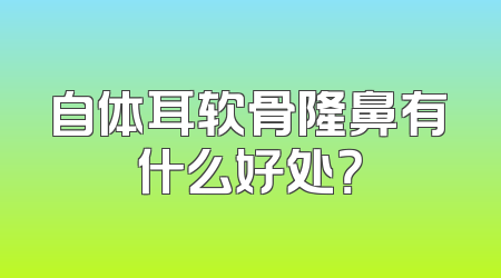 自体耳软骨隆鼻有什么好处？