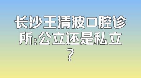 长沙王清波口腔诊所：公立还是私立？
