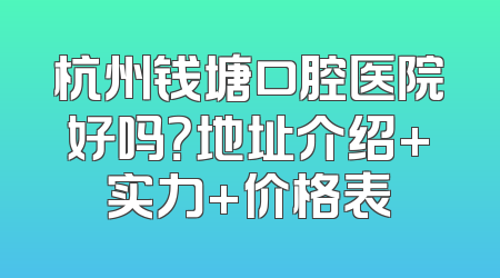 杭州钱塘口腔医院好吗？地址介绍+实力+价格表