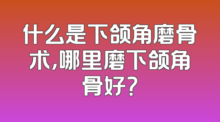 什么是下颌角磨骨术，哪里磨下颌角骨好？