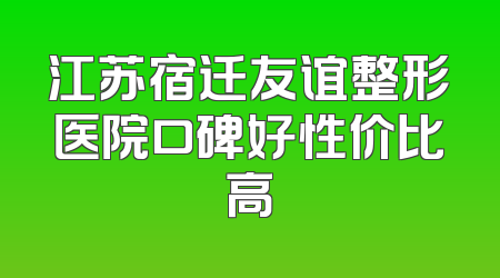 江苏宿迁友谊整形医院口碑好性价比高