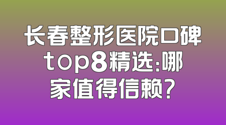 长春整形医院口碑top8精选：哪家值得信赖？