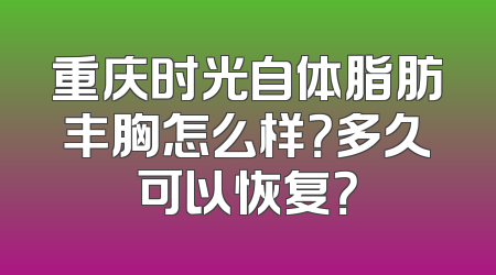 重庆时光自体脂肪丰胸怎么样？多久可以恢复？