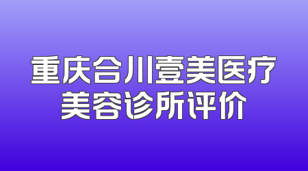 重庆合川壹美医疗美容诊所评价