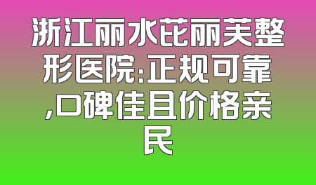 浙江丽水芘丽芙整形医院：正规可靠，口碑佳且价格亲民