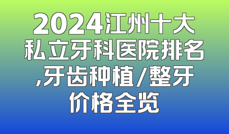 2024江州十大私立牙科医院排名，牙齿种植/整牙价格全览