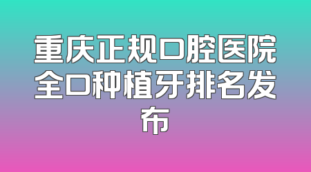 重庆正规口腔医院全口种植牙排名发布