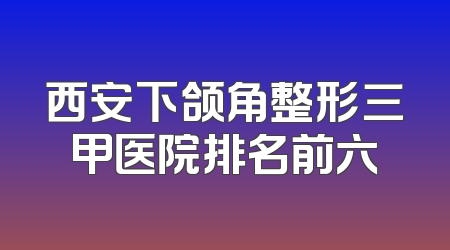 西安下颌角整形三甲医院排名前六