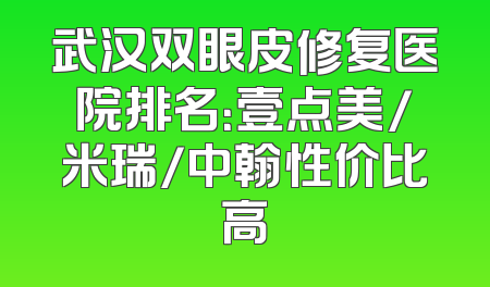 武汉双眼皮修复医院排名：壹点美/米瑞/中翰性价比高