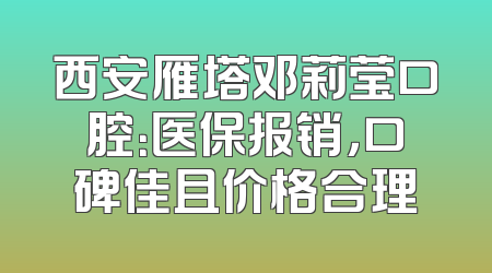 西安雁塔邓莉莹口腔：医保报销，口碑佳且价格合理