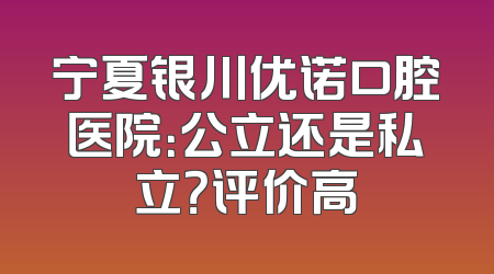 宁夏银川优诺口腔医院：公立还是私立？评价高