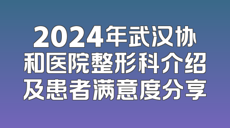 2024年武汉协和医院整形科介绍及患者满意度分享