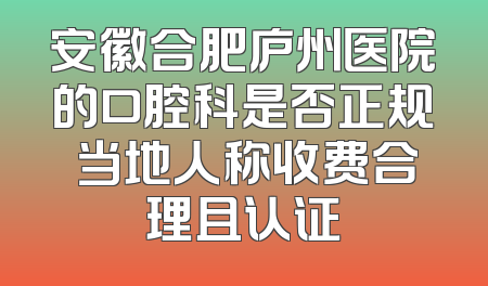 安徽合肥庐州医院的口腔科是否正规 当地人称收费合理且认证