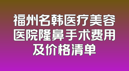 福州名韩医疗美容医院隆鼻手术费用及价格清单