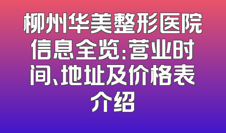 柳州华美整形医院信息全览：营业时间、地址及价格表介绍
