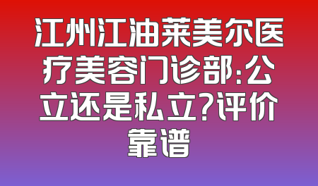 江州江油莱美尔医疗美容门诊部：公立还是私立？评价靠谱