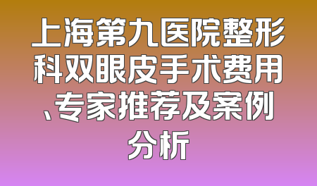 上海第九医院整形科双眼皮手术费用、专家推荐及案例分析