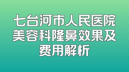 七台河市人民医院美容科隆鼻效果及费用解析