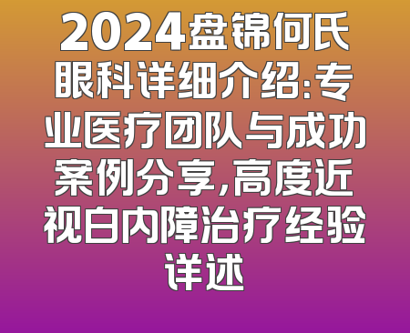 2024盘锦何氏眼科详细介绍：专业医疗团队与成功案例分享，高度近视白内障治疗经验详述