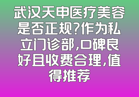 武汉天申医疗美容是否正规？作为私立门诊部，口碑良好且收费合理，值得推荐