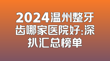 2024温州整牙齿哪家医院好：深扒汇总榜单