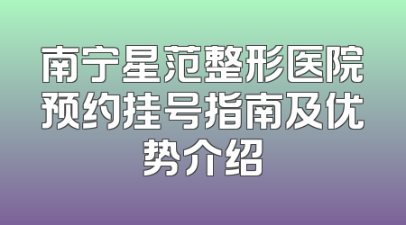 南宁星范整形医院预约挂号指南及优势介绍