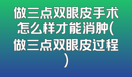做三点双眼皮手术怎么样才能消肿(做三点双眼皮过程)