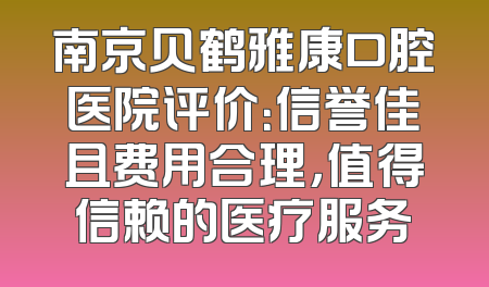 南京贝鹤雅康口腔医院评价：信誉佳且费用合理，值得信赖的医疗服务