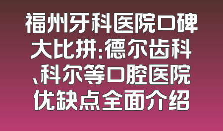 福州牙科医院口碑大比拼：德尔齿科、科尔等口腔医院优缺点全面介绍