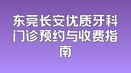东莞长安优质牙科门诊预约与收费指南