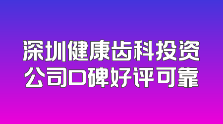 深圳健康齿科投资公司口碑好评可靠