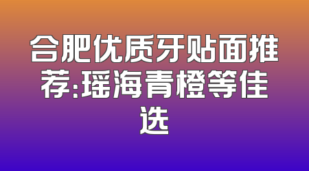 合肥优质牙贴面推荐：瑶海青橙等佳选