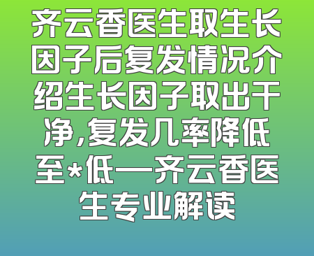 齐云香医生取生长因子后复发情况介绍生长因子取出干净，复发几率降低至*低—齐云香医生专业解读