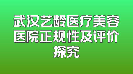 武汉艺龄医疗美容医院正规性及评价探究