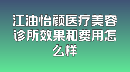江油怡颜医疗美容诊所效果和费用怎么样