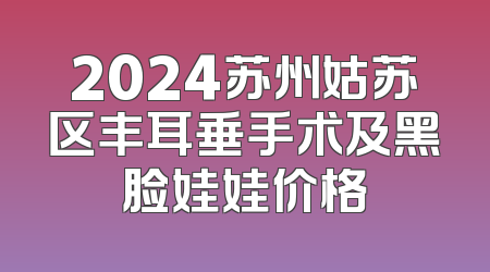 2024苏州姑苏区丰耳垂手术及黑脸娃娃价格