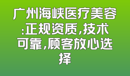 广州海峡医疗美容：正规资质，技术可靠，顾客放心选择