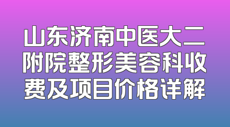 山东济南中医大二附院整形美容科收费及项目价格详解