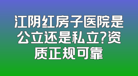 江阴红房子医院是公立还是私立？资质正规可靠