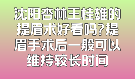 沈阳杏林王桂雄的提眉术好看吗？提眉手术后一般可以维持较长时间